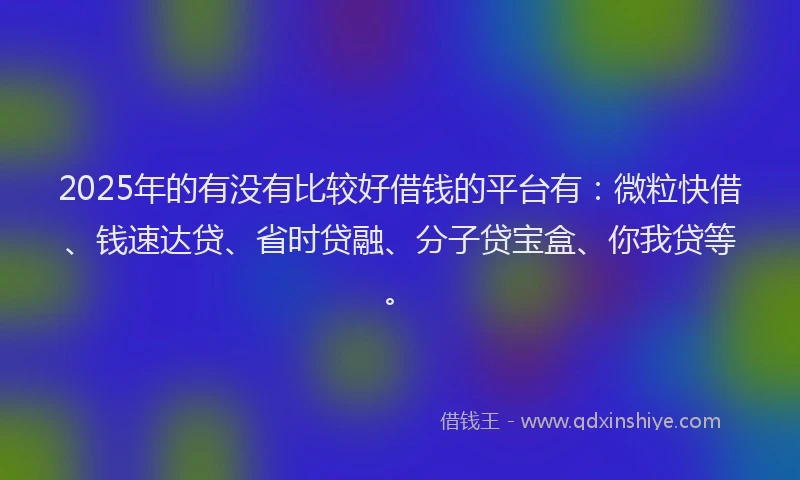 2025年的有没有比较好借钱的平台有：微粒快借、钱速达贷、省时贷融、分子贷宝盒、你我贷等。
