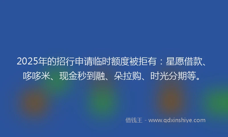 2025年的招行申请临时额度被拒有：星愿借款、哆哆米、现金秒到融、朵拉购、时光分期等。