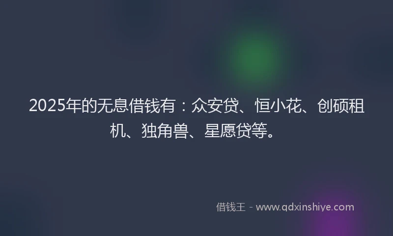 2025年的无息借钱有：众安贷、恒小花、创硕租机、独角兽、星愿贷等。