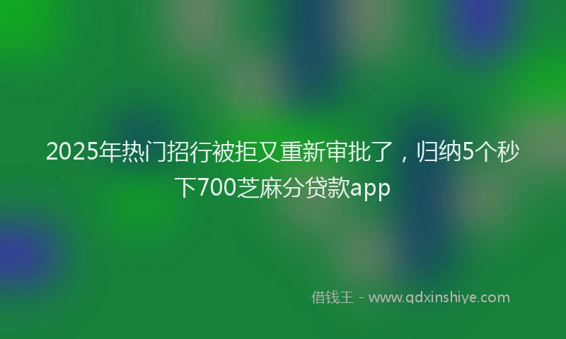 2025年热门招行被拒又重新审批了，归纳5个秒下700芝麻分贷款app