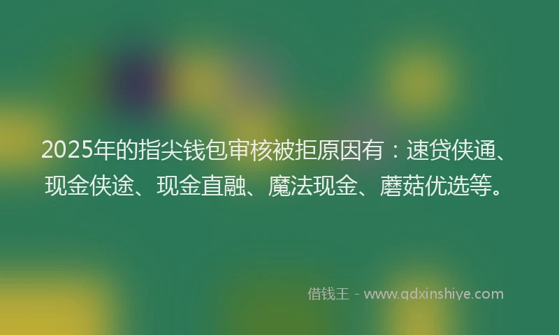 2025年的指尖钱包审核被拒原因有：速贷侠通、现金侠途、现金直融、魔法现金、蘑菇优选等。