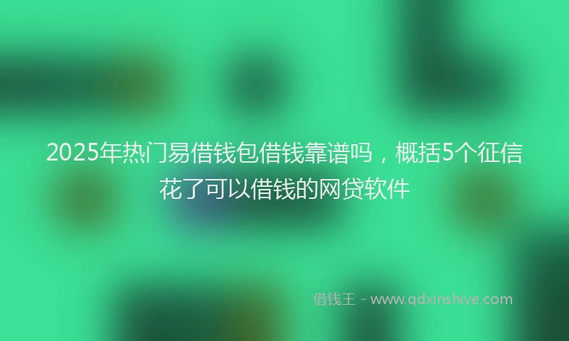 2025年热门易借钱包借钱靠谱吗，概括5个征信花了可以借钱的网贷软件