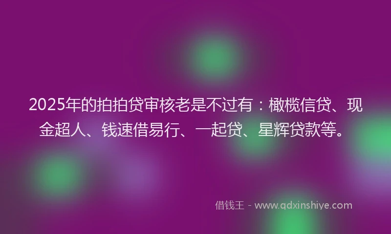 2025年的拍拍贷审核老是不过有：橄榄信贷、现金超人、钱速借易行、一起贷、星辉贷款等。