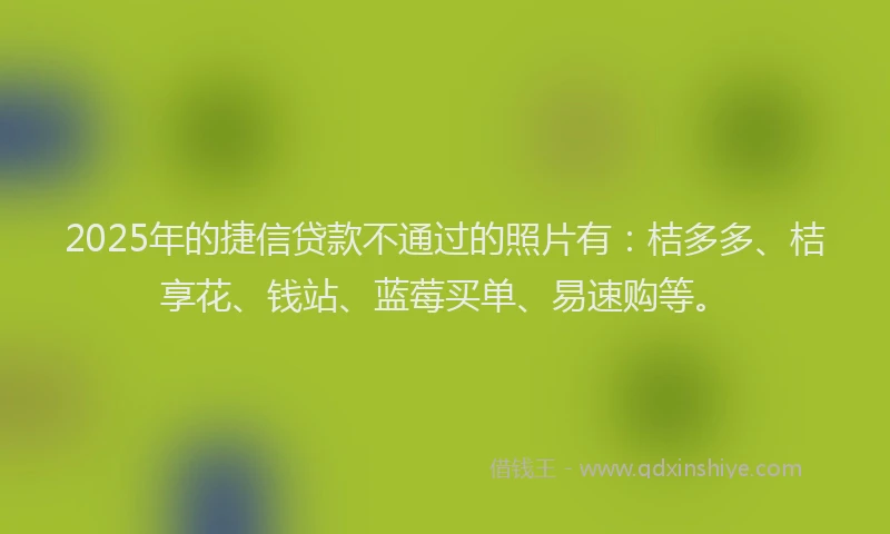 2025年的捷信贷款不通过的照片有：桔多多、桔享花、钱站、蓝莓买单、易速购等。