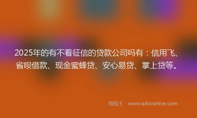 2025年的有不看征信的贷款公司吗有：信用飞、省呗借款、现金蜜蜂贷、安心易贷、掌上贷等。