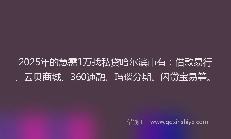 2025年的急需1万找私贷哈尔滨市有：借款易行、云贝商城、360速融、玛瑙分期、闪贷宝易等。