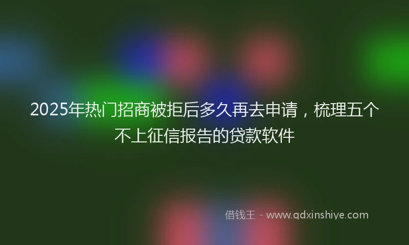 2025年热门招商被拒后多久再去申请，梳理五个不上征信报告的贷款软件