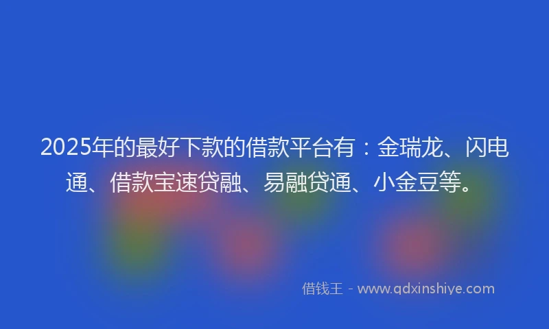 2025年的最好下款的借款平台有：金瑞龙、闪电通、借款宝速贷融、易融贷通、小金豆等。