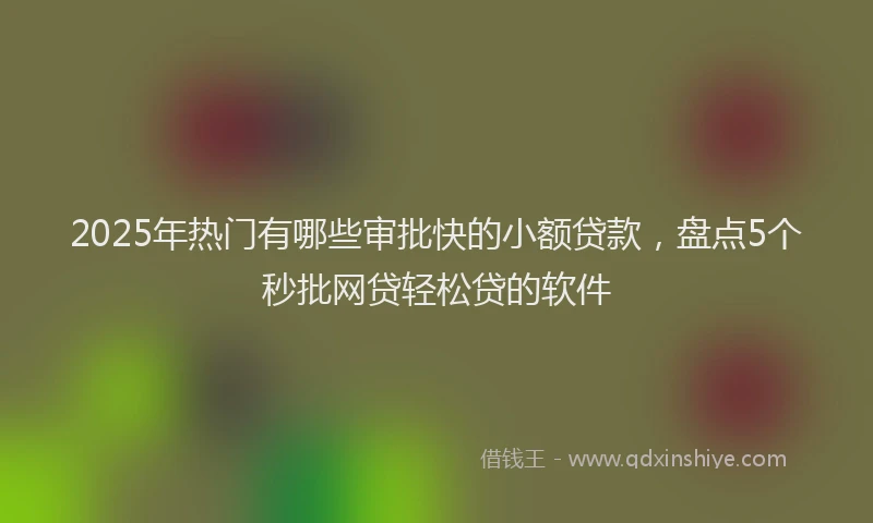 2025年热门有哪些审批快的小额贷款，盘点5个秒批网贷轻松贷的软件