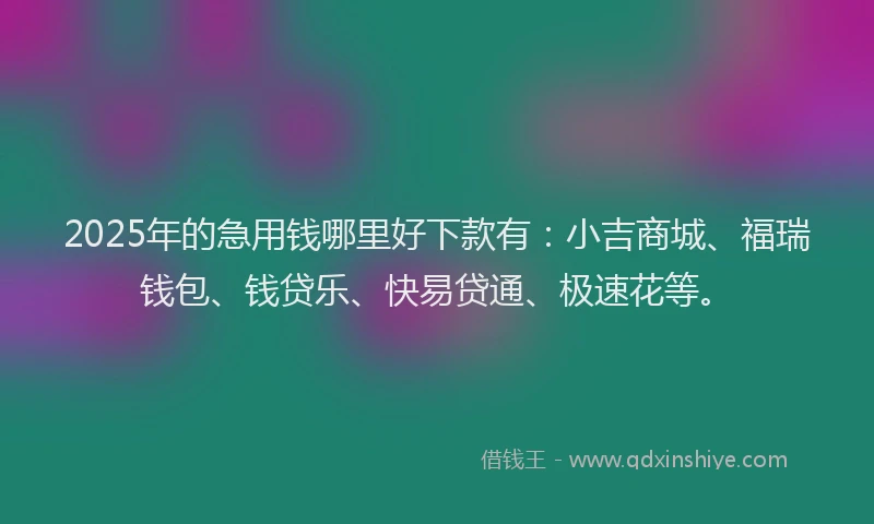 2025年的急用钱哪里好下款有：小吉商城、福瑞钱包、钱贷乐、快易贷通、极速花等。