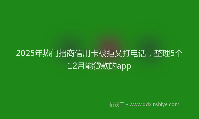 2025年热门招商信用卡被拒又打电话，整理5个12月能贷款的app