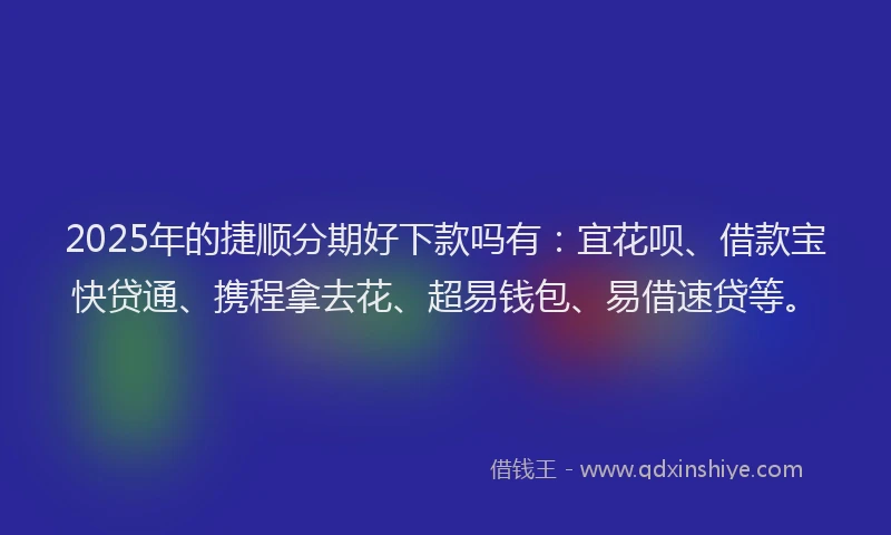2025年的捷顺分期好下款吗有：宜花呗、借款宝快贷通、携程拿去花、超易钱包、易借速贷等。