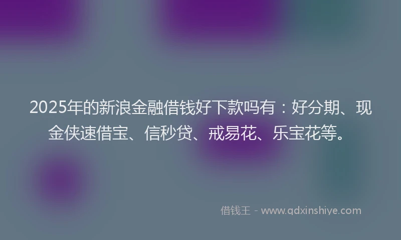 2025年的新浪金融借钱好下款吗有：好分期、现金侠速借宝、信秒贷、戒易花、乐宝花等。