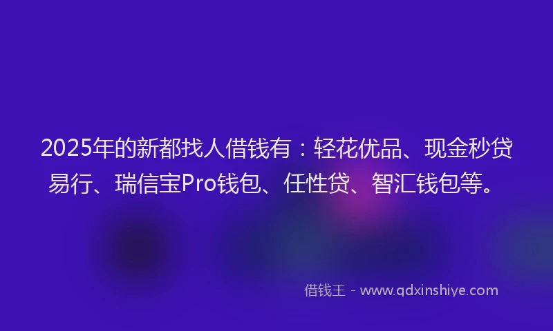 2025年的新都找人借钱有：轻花优品、现金秒贷易行、瑞信宝Pro钱包、任性贷、智汇钱包等。