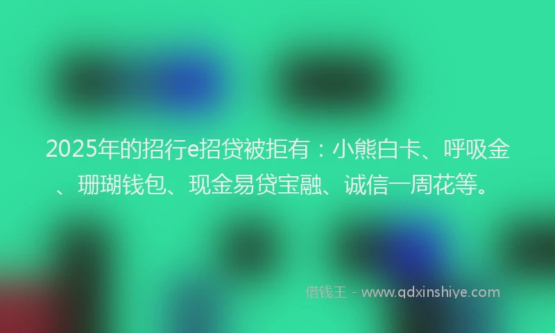 2025年的招行e招贷被拒有：小熊白卡、呼吸金、珊瑚钱包、现金易贷宝融、诚信一周花等。