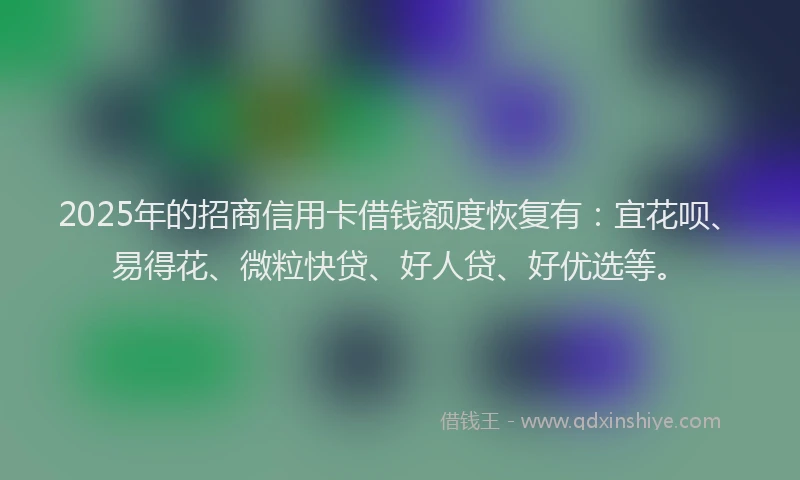 2025年的招商信用卡借钱额度恢复有：宜花呗、易得花、微粒快贷、好人贷、好优选等。