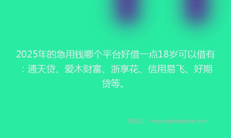 2025年的急用钱哪个平台好借一点18岁可以借有：通天贷、爱木财富、浙享花、信用易飞、好期贷等。