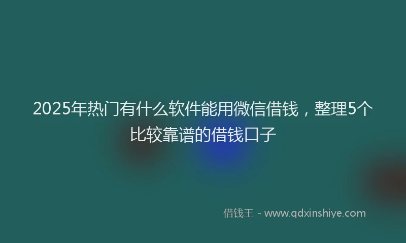 2025年热门有什么软件能用微信借钱，整理5个比较靠谱的借钱口子