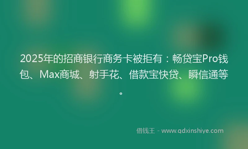 2025年的招商银行商务卡被拒有：畅贷宝Pro钱包、Max商城、射手花、借款宝快贷、瞬信通等。
