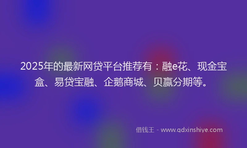 2025年的最新网贷平台推荐有：融e花、现金宝盒、易贷宝融、企鹅商城、贝赢分期等。