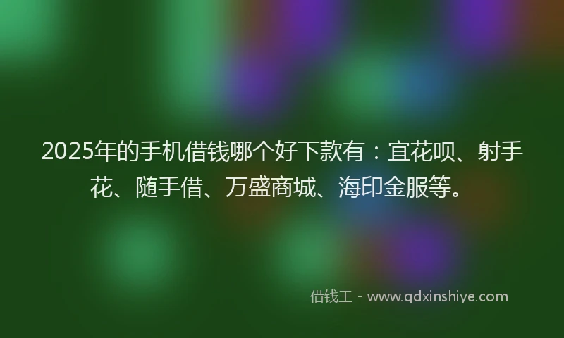 2025年的手机借钱哪个好下款有：宜花呗、射手花、随手借、万盛商城、海印金服等。