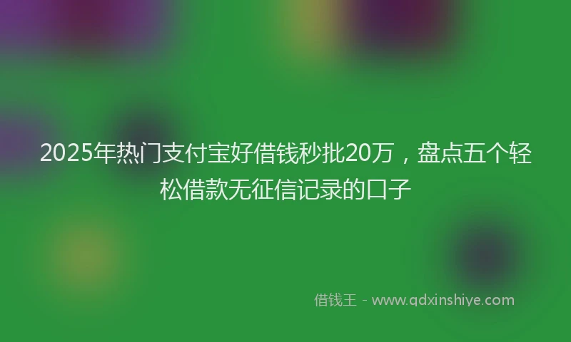 2025年热门支付宝好借钱秒批20万，盘点五个轻松借款无征信记录的口子