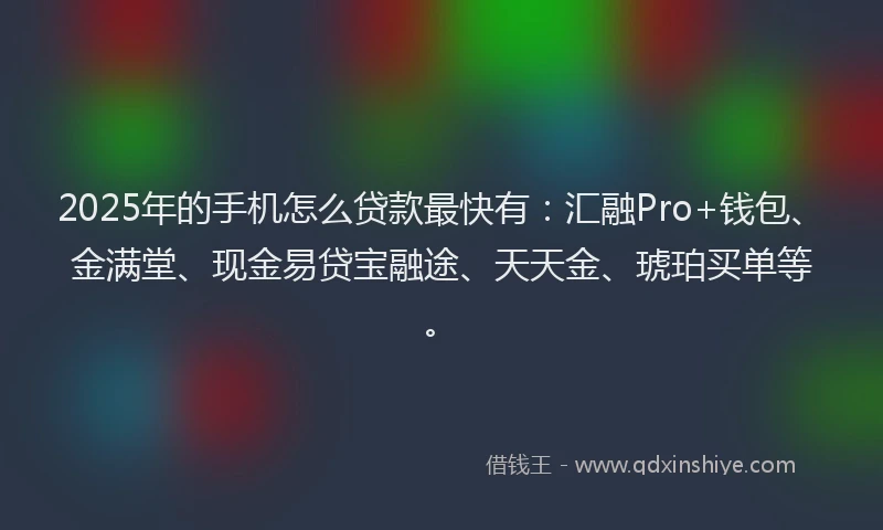 2025年的手机怎么贷款最快有：汇融Pro+钱包、金满堂、现金易贷宝融途、天天金、琥珀买单等。
