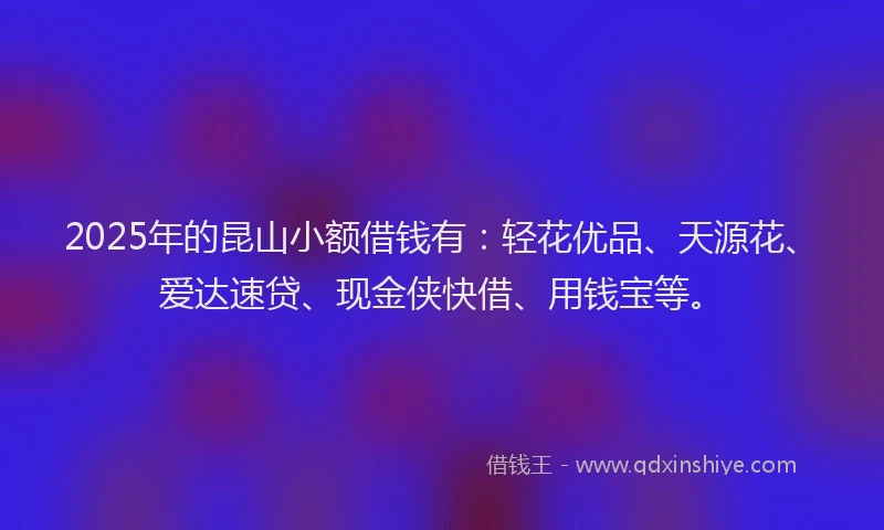 2025年的昆山小额借钱有：轻花优品、天源花、爱达速贷、现金侠快借、用钱宝等。