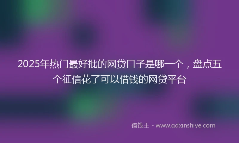 2025年热门最好批的网贷口子是哪一个，盘点五个征信花了可以借钱的网贷平台