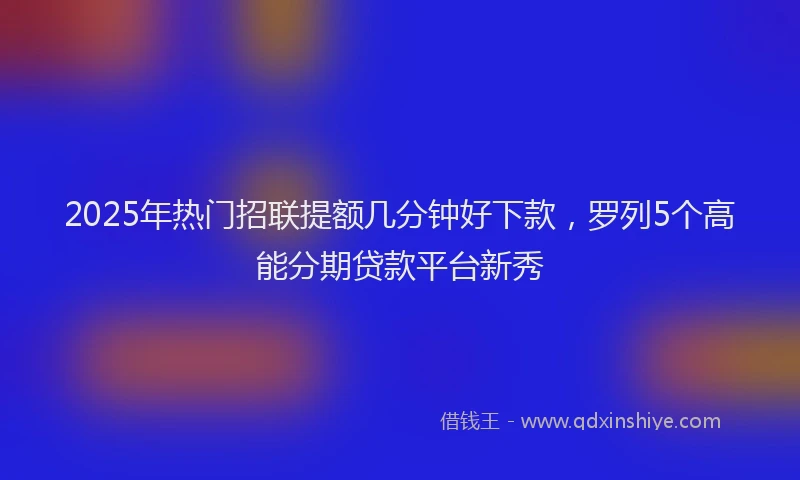 2025年热门招联提额几分钟好下款，罗列5个高能分期贷款平台新秀