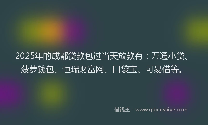 2025年的成都贷款包过当天放款有：万通小贷、菠萝钱包、恒瑞财富网、口袋宝、可易借等。