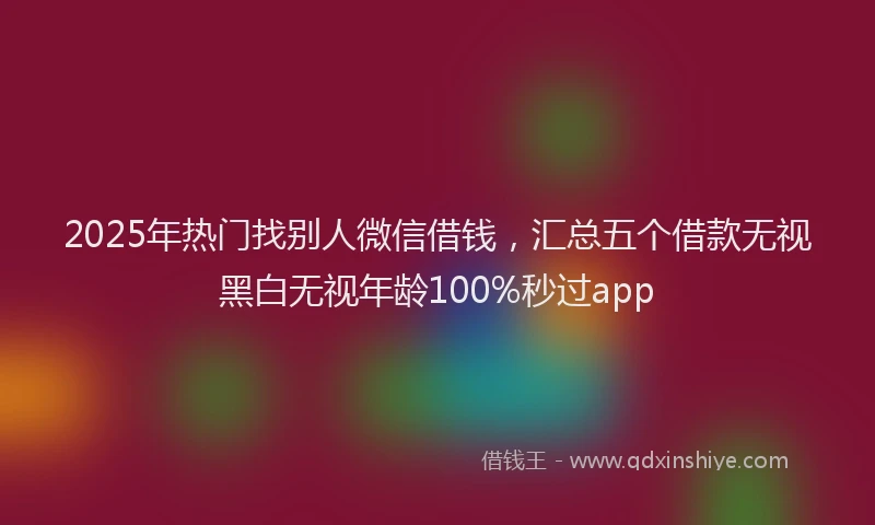 2025年热门找别人微信借钱，汇总五个借款无视黑白无视年龄100%秒过app