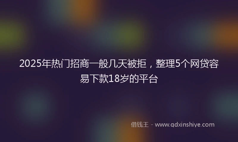 2025年热门招商一般几天被拒，整理5个网贷容易下款18岁的平台