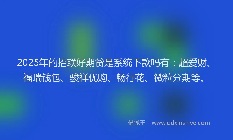 2025年的招联好期贷是系统下款吗有：超爱财、福瑞钱包、骏祥优购、畅行花、微粒分期等。