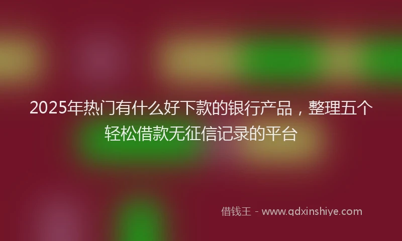2025年热门有什么好下款的银行产品，整理五个轻松借款无征信记录的平台