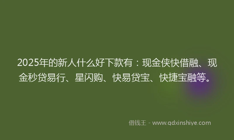 2025年的新人什么好下款有：现金侠快借融、现金秒贷易行、星闪购、快易贷宝、快捷宝融等。