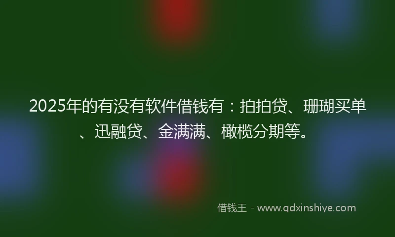 2025年的有没有软件借钱有：拍拍贷、珊瑚买单、迅融贷、金满满、橄榄分期等。