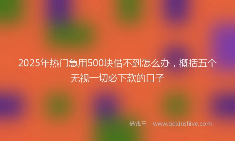 2025年热门急用500块借不到怎么办，概括五个无视一切必下款的口子