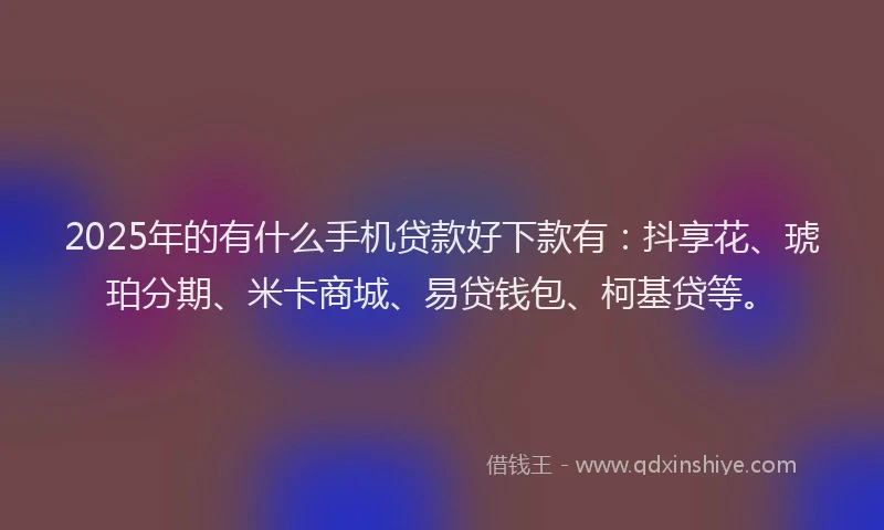 2025年的有什么手机贷款好下款有：抖享花、琥珀分期、米卡商城、易贷钱包、柯基贷等。