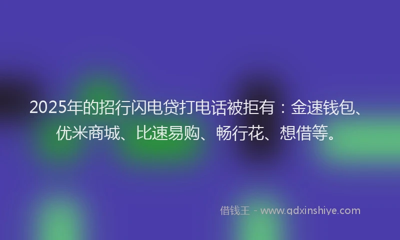 2025年的招行闪电贷打电话被拒有：金速钱包、优米商城、比速易购、畅行花、想借等。