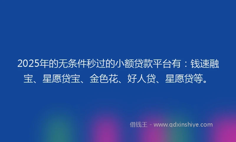 2025年的无条件秒过的小额贷款平台有：钱速融宝、星愿贷宝、金色花、好人贷、星愿贷等。