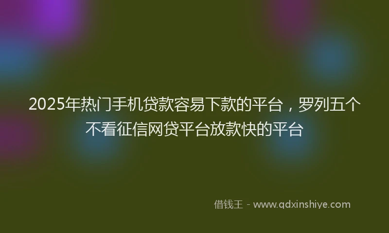 2025年热门手机贷款容易下款的平台，罗列五个不看征信网贷平台放款快的平台