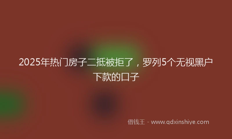 2025年热门房子二抵被拒了，罗列5个无视黑户下款的口子