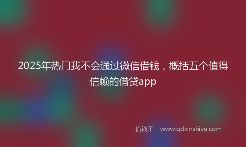 2025年热门我不会通过微信借钱，概括五个值得信赖的借贷app
