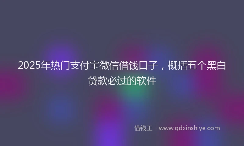 2025年热门支付宝微信借钱口子，概括五个黑白贷款必过的软件