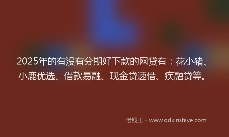 2025年的有没有分期好下款的网贷有：花小猪、小鹿优选、借款易融、现金贷速借、疾融贷等。