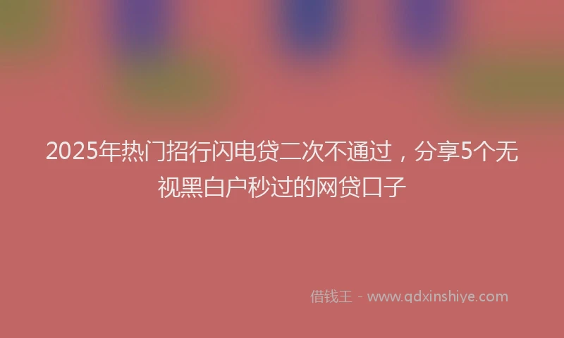 2025年热门招行闪电贷二次不通过，分享5个无视黑白户秒过的网贷口子