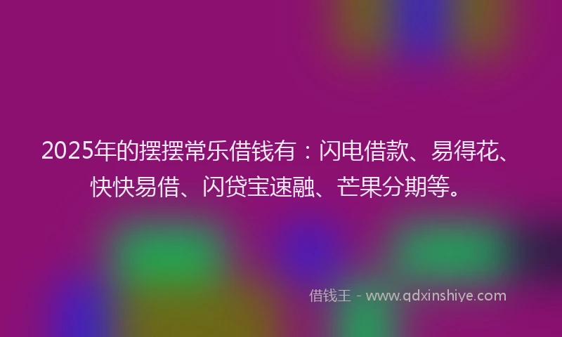 2025年的摆摆常乐借钱有：闪电借款、易得花、快快易借、闪贷宝速融、芒果分期等。