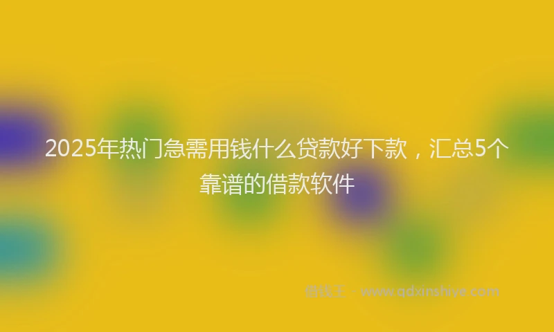 2025年热门急需用钱什么贷款好下款，汇总5个靠谱的借款软件