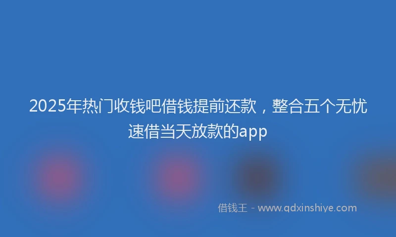2025年热门收钱吧借钱提前还款，整合五个无忧速借当天放款的app